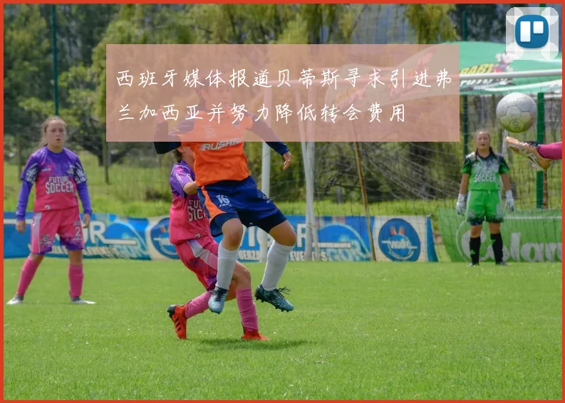西班牙媒体报道贝蒂斯寻求引进弗兰加西亚并努力降低转会费用