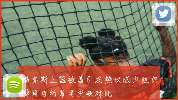 福克斯上篮被盖引发热议威少经典瞬间与约基奇空砍对比