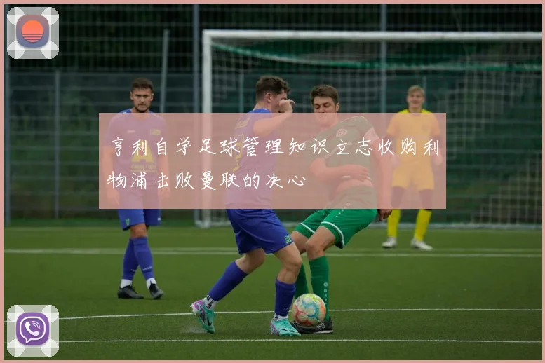 亨利自学足球管理知识立志收购利物浦击败曼联的决心