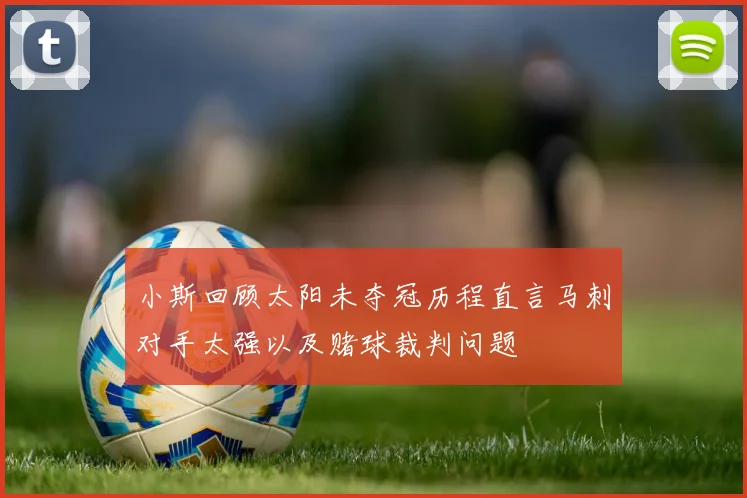 小斯回顾太阳未夺冠历程直言马刺对手太强以及赌球裁判问题