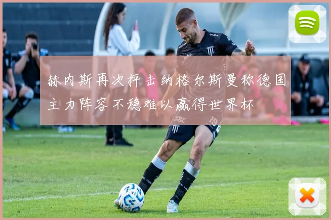 赫内斯再次抨击纳格尔斯曼称德国主力阵容不稳难以赢得世界杯