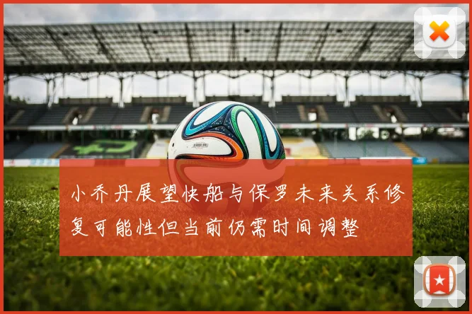 小乔丹展望快船与保罗未来关系修复可能性但当前仍需时间调整