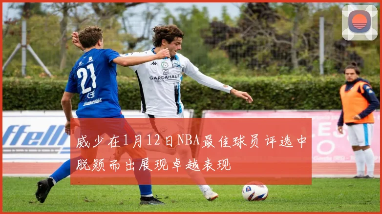 威少在1月12日NBA最佳球员评选中脱颖而出展现卓越表现