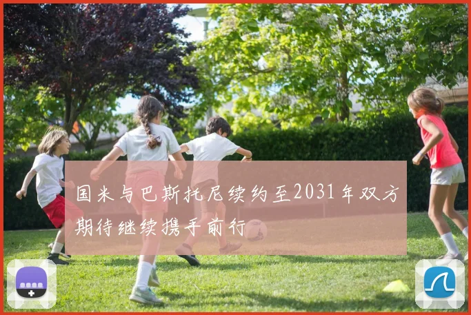 国米与巴斯托尼续约至2031年双方期待继续携手前行