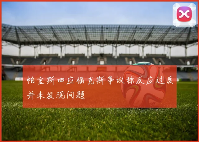 帕金斯回应福克斯争议称反应过度并未发现问题