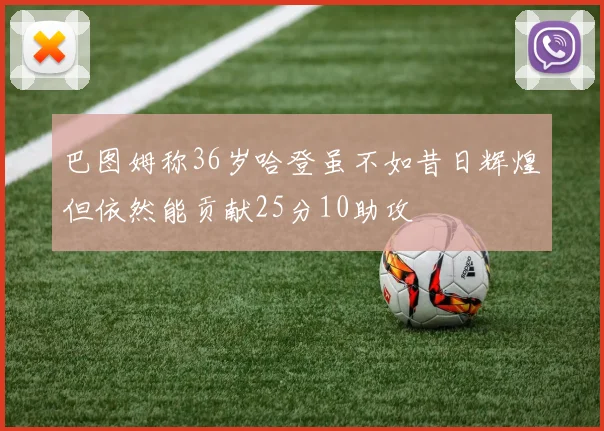 巴图姆称36岁哈登虽不如昔日辉煌但依然能贡献25分10助攻