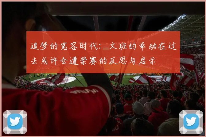 追梦的宽容时代：文班的举动在过去或许会遭禁赛的反思与启示