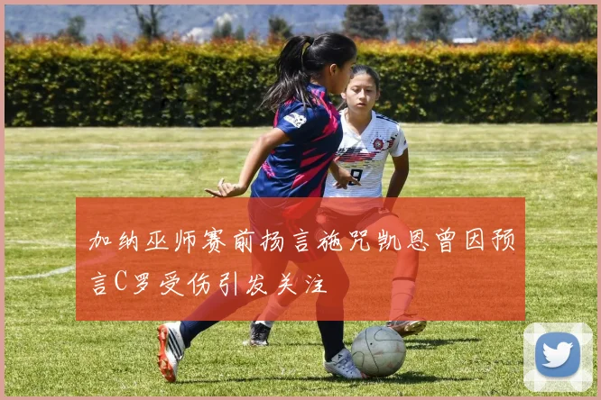 加纳巫师赛前扬言施咒凯恩曾因预言C罗受伤引发关注