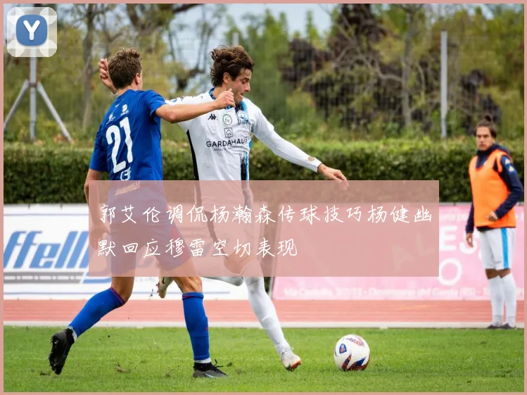 郭艾伦调侃杨瀚森传球技巧杨健幽默回应穆雷空切表现