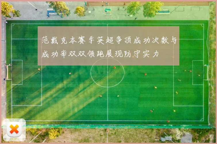 范戴克本赛季英超争顶成功次数与成功率双双领跑展现防守实力