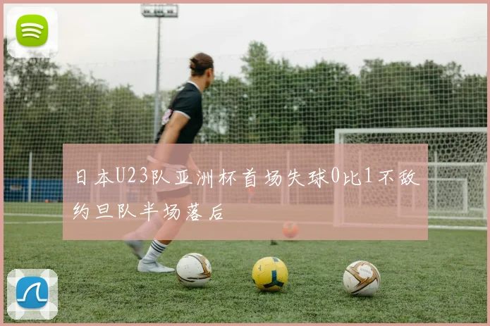 日本U23队亚洲杯首场失球0比1不敌约旦队半场落后