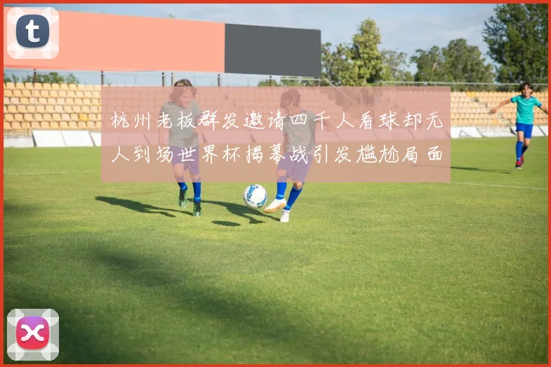 杭州老板群发邀请四千人看球却无人到场世界杯揭幕战引发尴尬局面