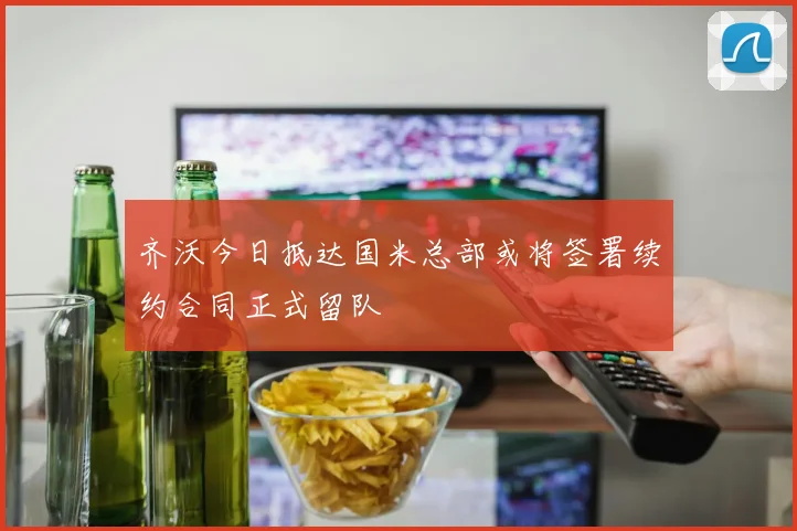 齐沃今日抵达国米总部或将签署续约合同正式留队