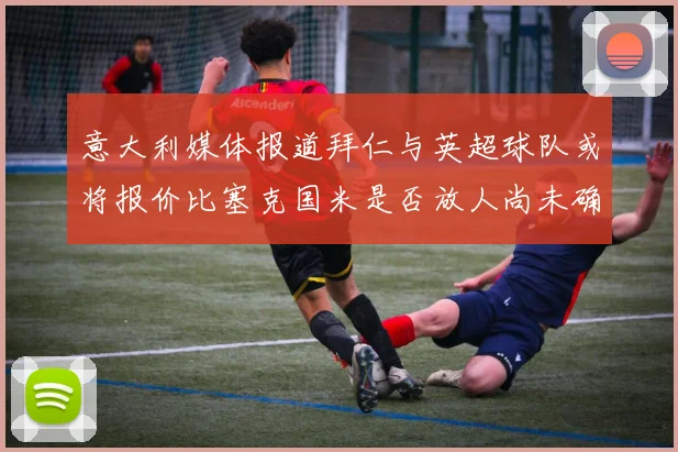 意大利媒体报道拜仁与英超球队或将报价比塞克国米是否放人尚未确定