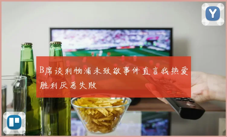 B席谈利物浦未致敬事件直言我热爱胜利厌恶失败