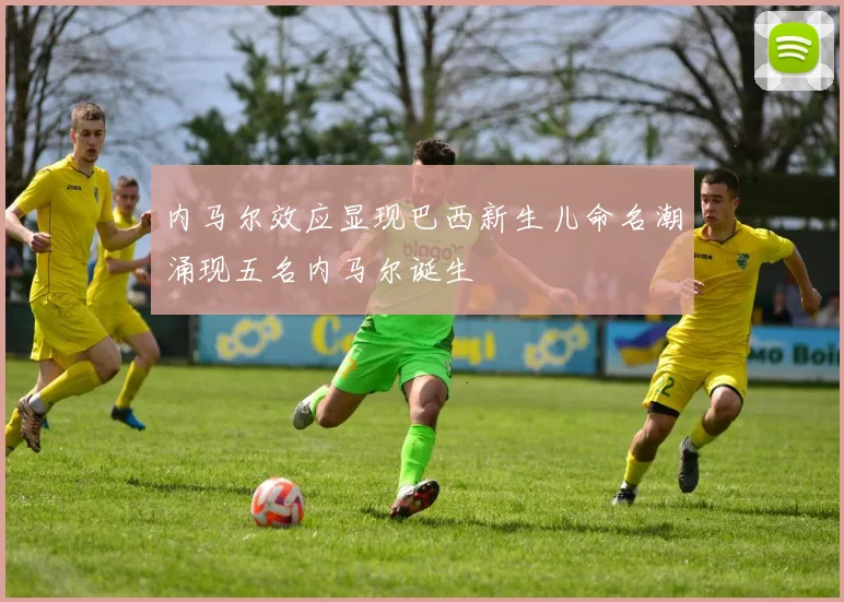 内马尔效应显现巴西新生儿命名潮涌现五名内马尔诞生