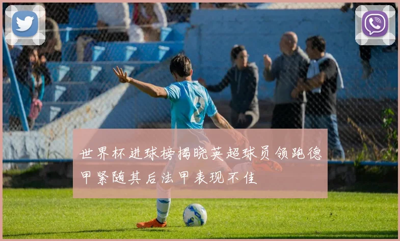 世界杯进球榜揭晓英超球员领跑德甲紧随其后法甲表现不佳