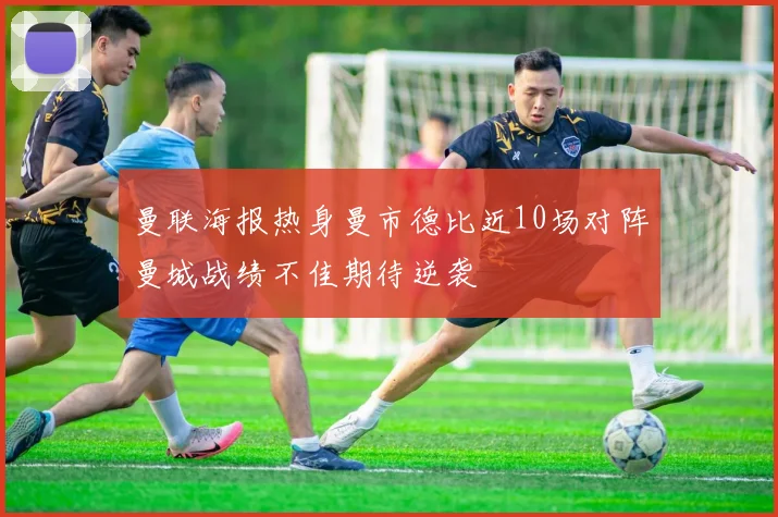 曼联海报热身曼市德比近10场对阵曼城战绩不佳期待逆袭