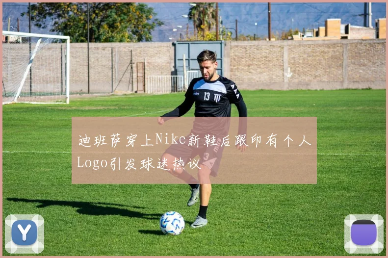 迪班萨穿上Nike新鞋后跟印有个人Logo引发球迷热议