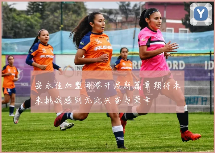 安永佳加盟海港开启新篇章期待未来挑战感到无比兴奋与荣幸