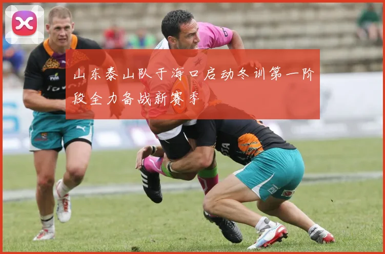 山东泰山队于海口启动冬训第一阶段全力备战新赛季