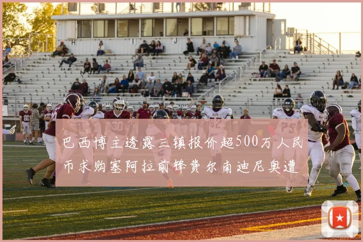 巴西博主透露三镇报价超500万人民币求购塞阿拉前锋费尔南迪尼奥遭拒绝