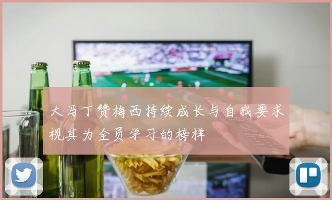 大马丁赞梅西持续成长与自我要求视其为全员学习的榜样