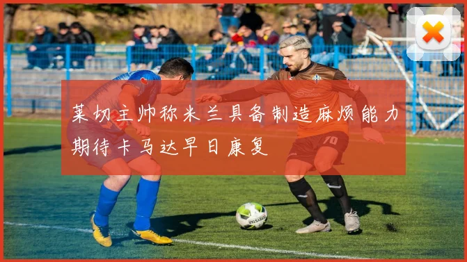 莱切主帅称米兰具备制造麻烦能力期待卡马达早日康复