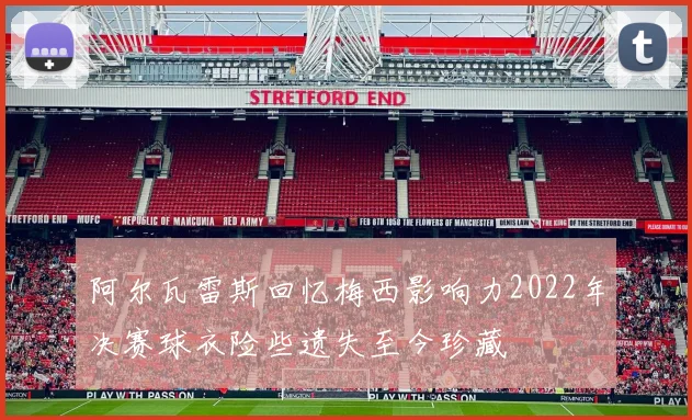 阿尔瓦雷斯回忆梅西影响力2022年决赛球衣险些遗失至今珍藏