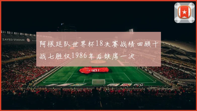 阿根廷队世界杯18决赛战绩回顾十战七胜仅1986年后缺席一次