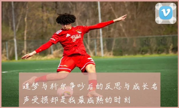 追梦与科尔争吵后的反思与成长名声受损却是我最成熟的时刻